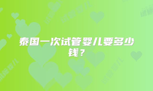 泰国一次试管婴儿要多少钱？