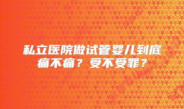 私立医院做试管婴儿到底痛不痛?受不受罪?