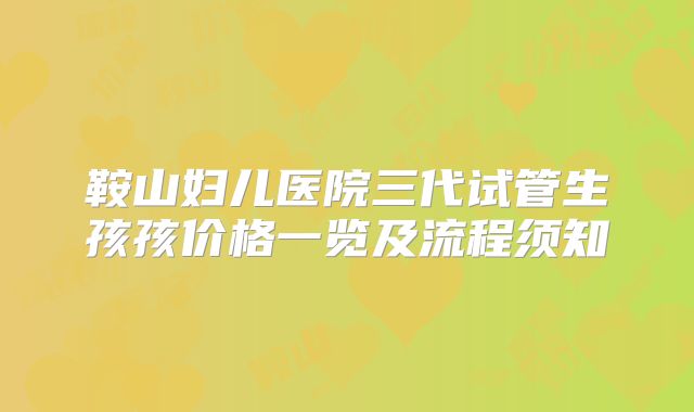鞍山妇儿医院三代试管生孩孩价格一览及流程须知