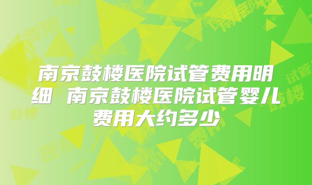南京鼓楼医院试管费用明细 南京鼓楼医院试管婴儿费用大约多少