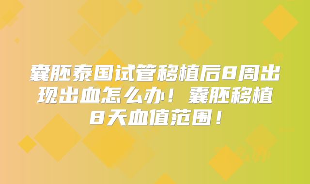 囊胚泰国试管移植后8周出现出血怎么办！囊胚移植8天血值范围！