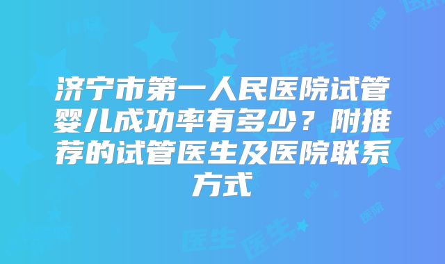 济宁市第一人民医院试管婴儿成功率有多少?附推荐的试管医生及医院联系方式