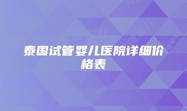 泰国试管婴儿医院详细价格表