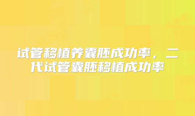 试管移植养囊胚成功率，二代试管囊胚移植成功率