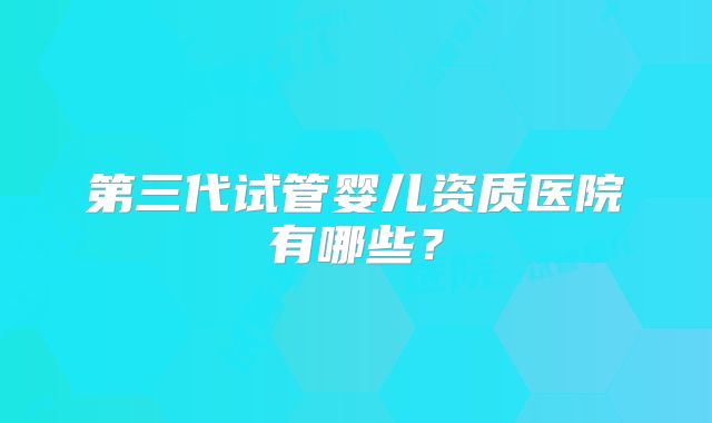 第三代试管婴儿资质医院有哪些?