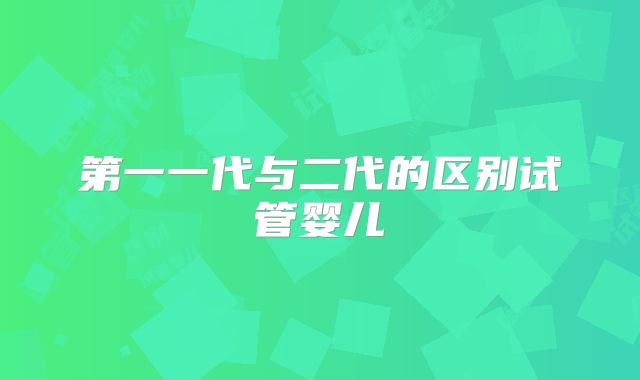 第一一代与二代的区别试管婴儿