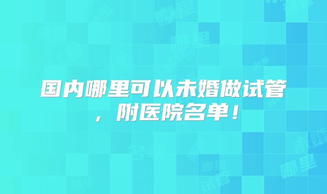国内哪里可以未婚做试管，附医院名单！