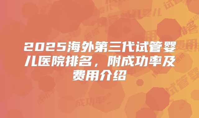 2025海外第三代试管婴儿医院排名，附成功率及费用介绍
