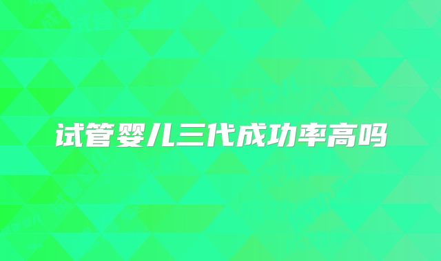 试管婴儿三代成功率高吗