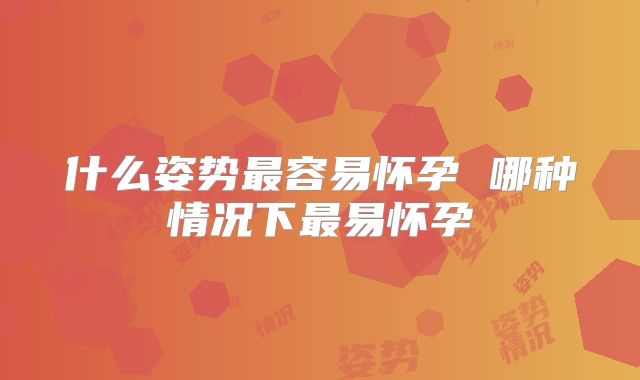 什么姿势最容易怀孕 哪种情况下最易怀孕