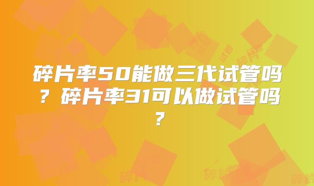 碎片率50能做三代试管吗?碎片率31可以做试管吗?
