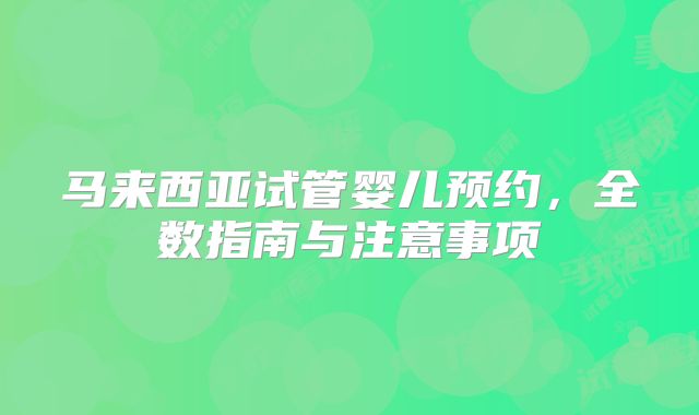马来西亚试管婴儿预约，全数指南与注意事项