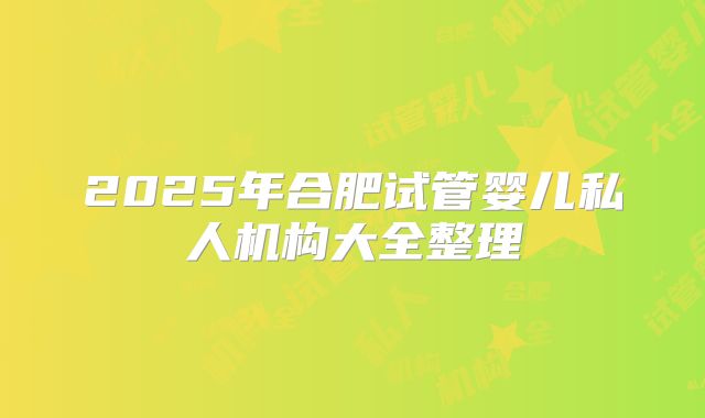 2025年合肥试管婴儿私人机构大全整理
