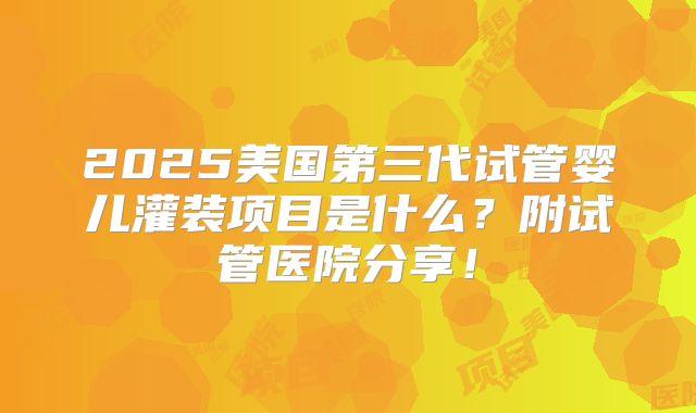 2025美国第三代试管婴儿灌装项目是什么？附试管医院分享！