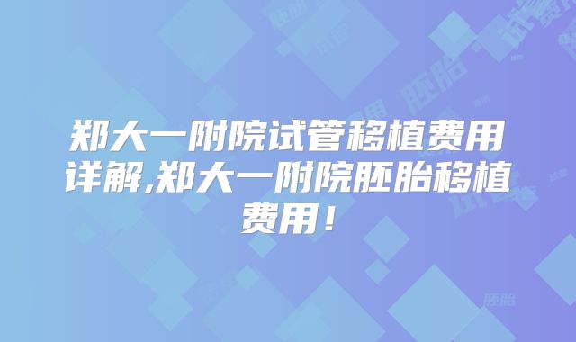 郑大一附院试管移植费用详解,郑大一附院胚胎移植费用！