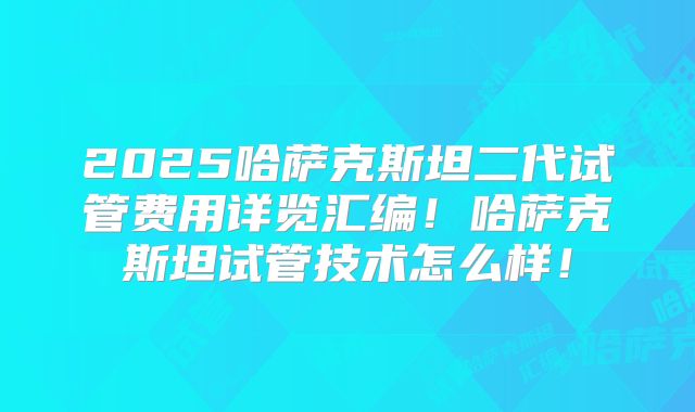 2025哈萨克斯坦二代试管费用详览汇编！哈萨克斯坦试管技术怎么样！