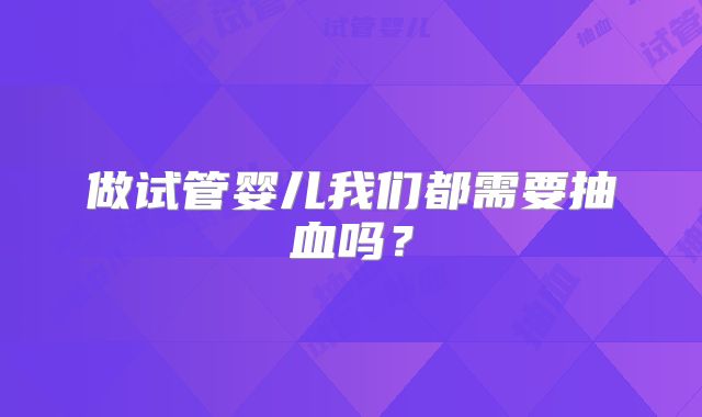做试管婴儿我们都需要抽血吗？