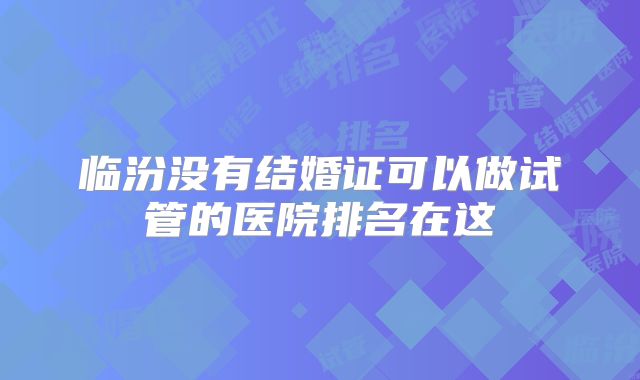 临汾没有结婚证可以做试管的医院排名在这