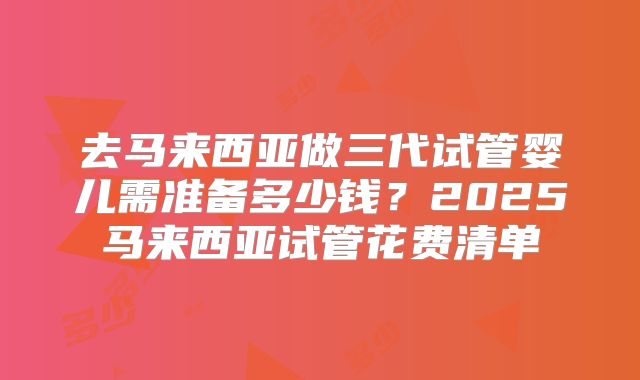 去马来西亚做三代试管婴儿需准备多少钱？2025马来西亚试管花费清单