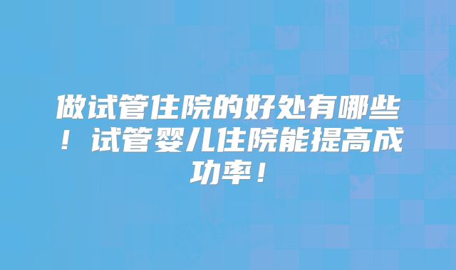 做试管住院的好处有哪些！试管婴儿住院能提高成功率！