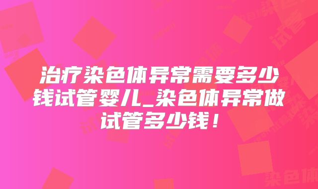 治疗染色体异常需要多少钱试管婴儿_染色体异常做试管多少钱!
