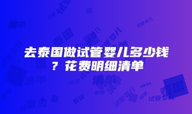 去泰国做试管婴儿多少钱？花费明细清单
