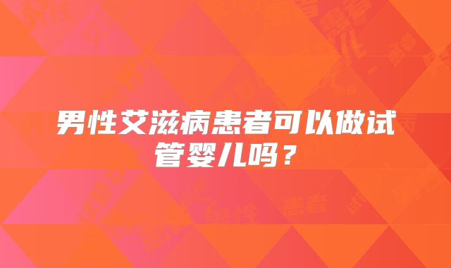 男性艾滋病患者可以做试管婴儿吗？