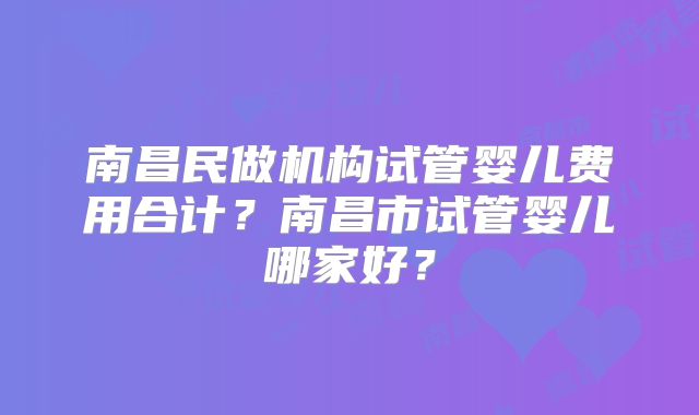 南昌民做机构试管婴儿费用合计？南昌市试管婴儿哪家好？
