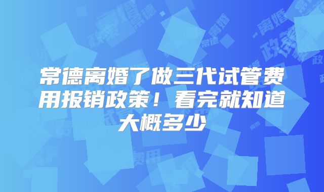 常德离婚了做三代试管费用报销政策！看完就知道大概多少