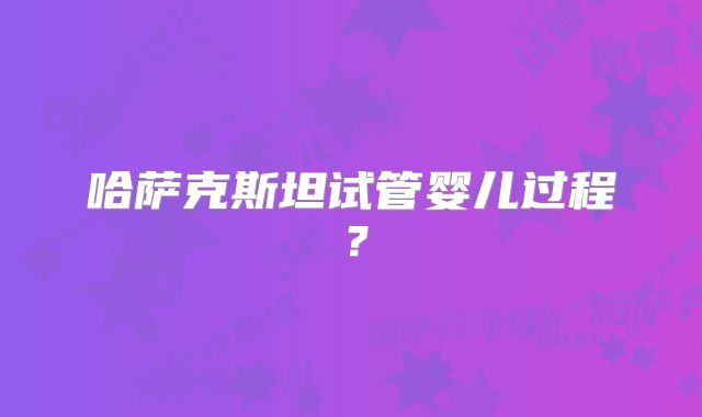 哈萨克斯坦试管婴儿过程？