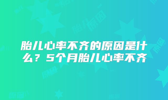 胎儿心率不齐的原因是什么?5个月胎儿心率不齐