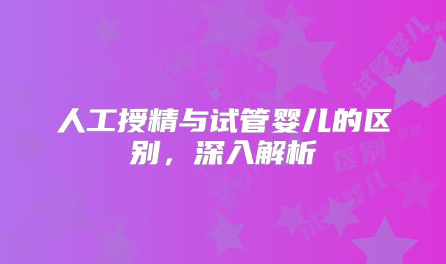 人工授精与试管婴儿的区别，深入解析