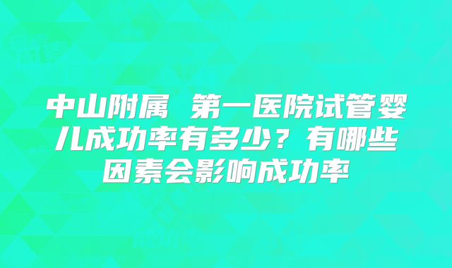 中山附属 第一医院试管婴儿成功率有多少？有哪些因素会影响成功率