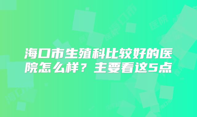 海口市生殖科比较好的医院怎么样?主要看这5点