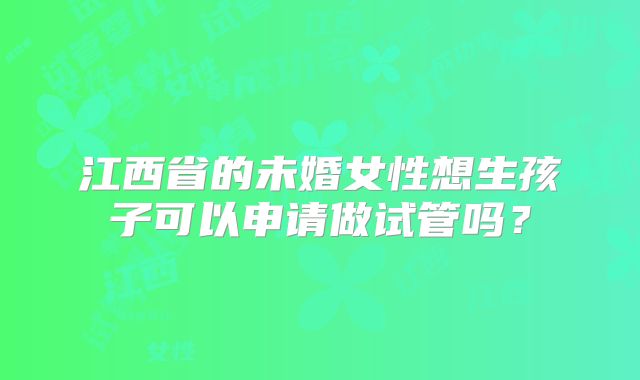 江西省的未婚女性想生孩子可以申请做试管吗?