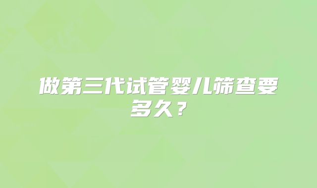 做第三代试管婴儿筛查要多久?
