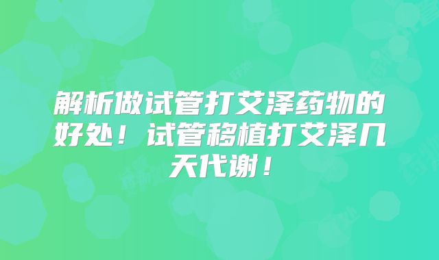 解析做试管打艾泽药物的好处！试管移植打艾泽几天代谢！