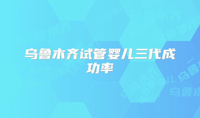 乌鲁木齐试管婴儿三代成功率