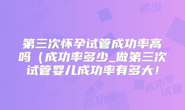 第三次怀孕试管成功率高吗(成功率多少_做第三次试管婴儿成功率有多大!