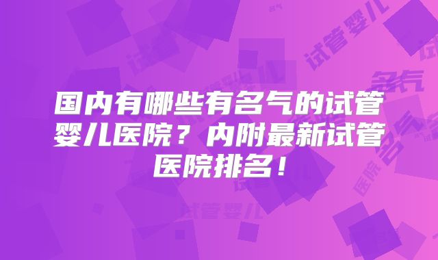国内有哪些有名气的试管婴儿医院？内附最新试管医院排名！