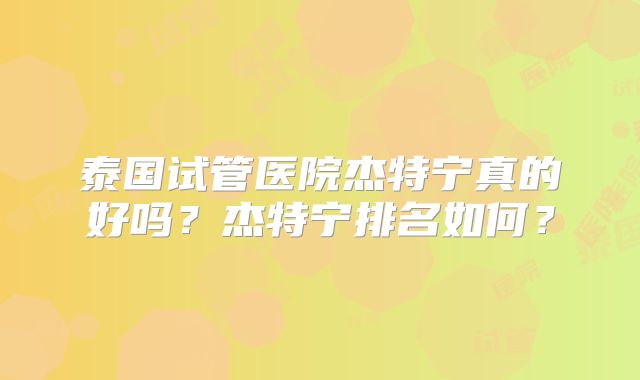 泰国试管医院杰特宁真的好吗？杰特宁排名如何？