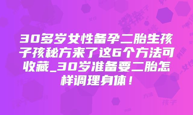 30多岁女性备孕二胎生孩子孩秘方来了这6个方法可收藏_30岁准备要二胎怎样调理身体!