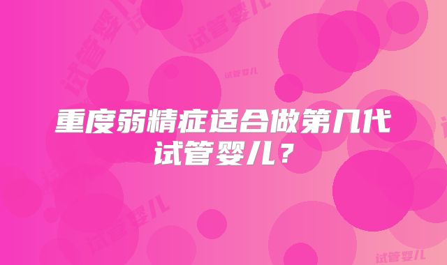 重度弱精症适合做第几代试管婴儿?