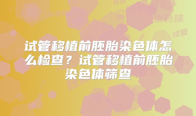试管移植前胚胎染色体怎么检查?试管移植前胚胎染色体筛查