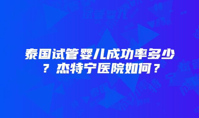 泰国试管婴儿成功率多少?杰特宁医院如何?
