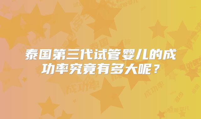 泰国第三代试管婴儿的成功率究竟有多大呢？