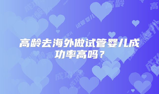 高龄去海外做试管婴儿成功率高吗？