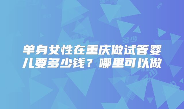 单身女性在重庆做试管婴儿要多少钱？哪里可以做