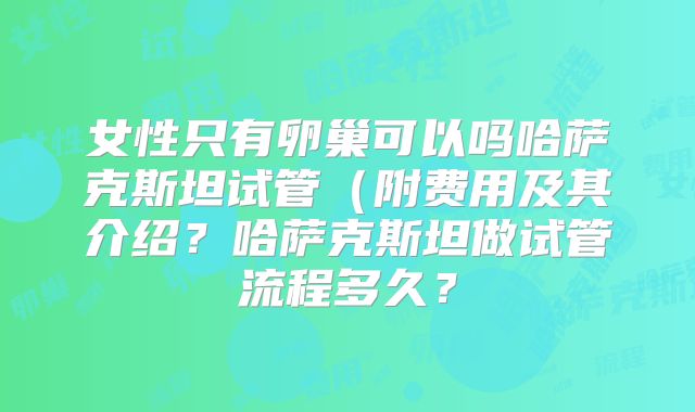 女性只有卵巢可以吗哈萨克斯坦试管(附费用及其介绍?哈萨克斯坦做试管流程多久?