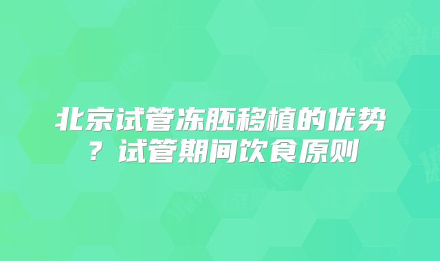 北京试管冻胚移植的优势?试管期间饮食原则